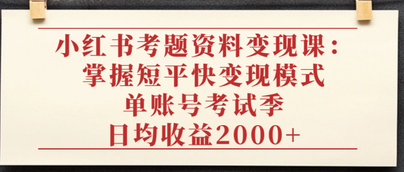 小红书考题资料变现课：掌握短平快变现模式，单账号考试季日均收益2000元