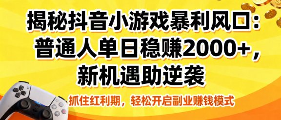 揭秘抖音小游戏暴利风口：普通人单日稳赚 2000+，新机遇助逆袭
