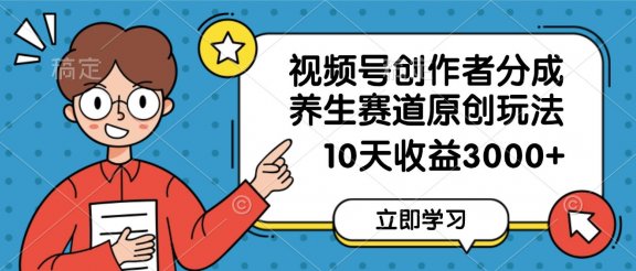 视频号创作者分成，养生赛道原创玩法，10天变现3000+