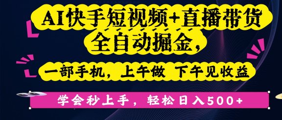 AI快手短视频+直播带货全自动掘金，一部手机，上午做 下午见收益，学会秒上手，轻松日入500+!