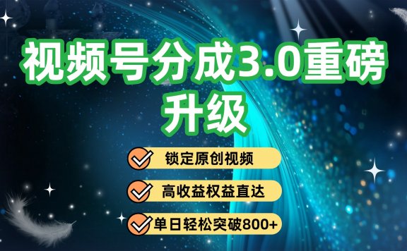 视频号分成3.0重磅升级：锁定原创视频，高收益权益直达，单日轻松突破800+