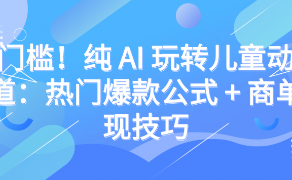 零门槛！纯 AI 玩转儿童动漫赛道：热门爆款公式 + 商单变现技巧