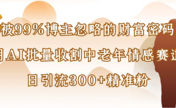 被99%博主忽略的财富密码:用AI批量收割中老年情感赛道,日引流300+精准粉