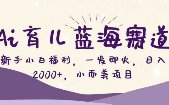 Ai育儿蓝海赛道，新手小白福利，一发即火，日入2000+，小而美项目