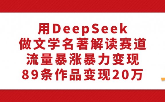 利用DeepSeek做文学名著解读赛道，流量暴涨暴力变现，89条作品变现20万