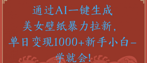 通过AI一键生成,美女壁纸暴力拉新,单日变现1000+新手小白一学就会!
