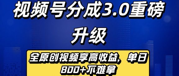 最新视频号分成3.0重磅升级来袭，纯原创视频享高佣，单日稳赚800+