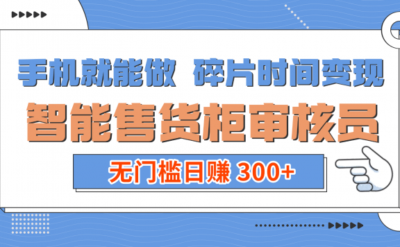 手机就能做！碎片时间变现！智能售货柜审核员，无门槛日赚 300+