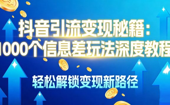 抖音引流变现秘籍:1000 个信息差玩法深度教程,轻松解锁变现新路径