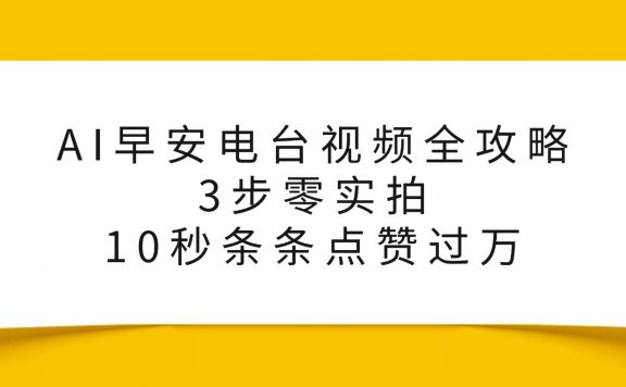 AI早安电台视频全攻略：3步零实拍，10秒条条点赞过万，