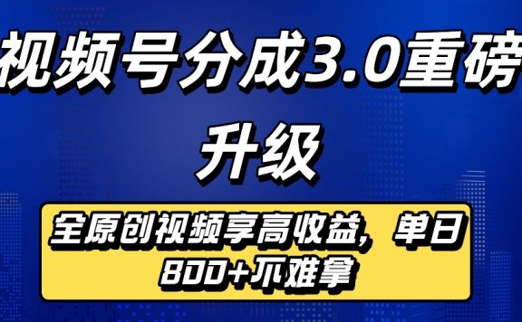 最新视频号分成3.0重磅升级来袭，纯原创视频享高佣，单日稳赚800+