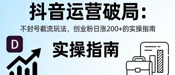 抖音运营破局：不封号截流玩法，创业粉日涨 200 + 的实操指南