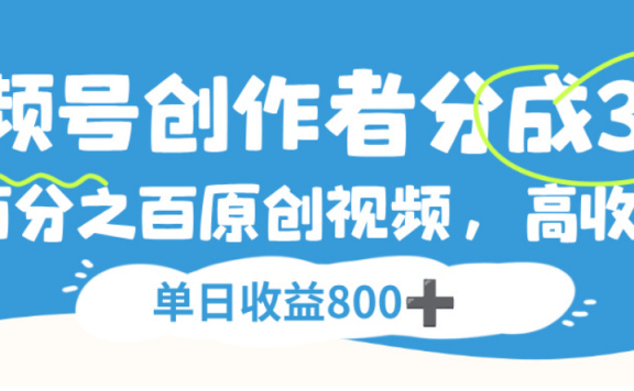 视频号创作者分成3.0，100%原创视频高收益，单日可收益800+