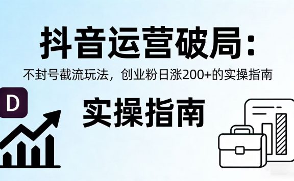 抖音运营破局：不封号截流玩法，创业粉日涨 200 + 的实操指南