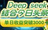 Deep seek，结合今日头条，单日收益可突破 3000+，只需要简单的复制粘贴即可