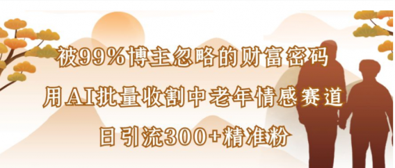被99%博主忽略的财富密码，用AI批量收割中老年情感赛道，日引流300+精准粉