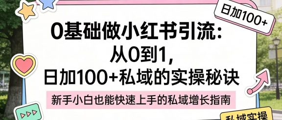 0 基础做小红书引流：从 0 到 1，日加 100 + 私域的实操秘诀