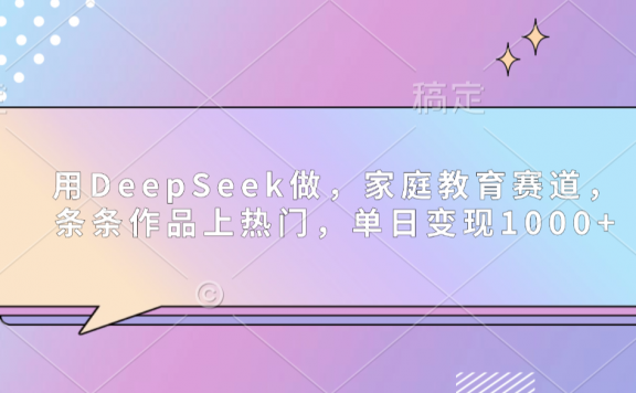 用DeepSeek做家庭教育赛道,条条作品上热门,单日可变现1000+