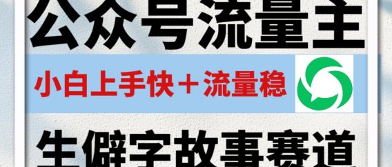 公众号流量主——生僻字故事赛道，流量稳，好上手，0基础小白也能10分钟一篇！