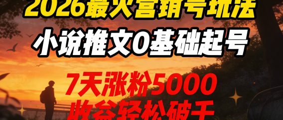 2026最火营销号玩法：小说推文0基础起号，7天涨粉5000，收益轻松破千！