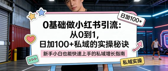 最新：0 基础做小红书引流：从 0 到 1，日加 100 + 私域的实操秘诀