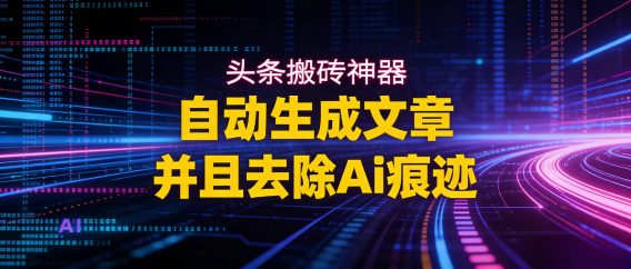 2026头条搬砖利器,自动生成文章并且去除AI痕迹