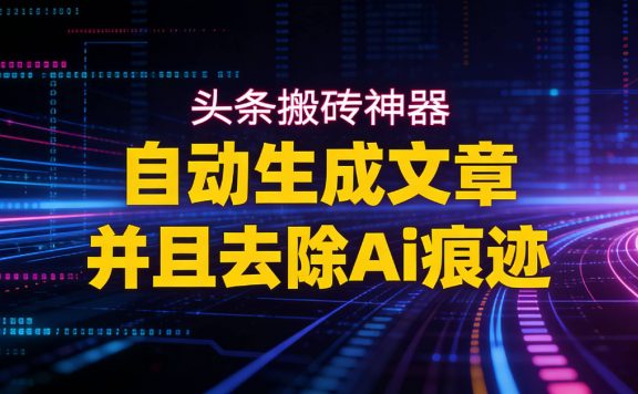 2026头条搬砖利器，自动生成文章并且去除AI痕迹