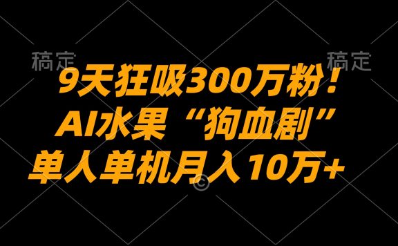 9天狂吸300万粉!AI水果“狗血剧”正在血洗全球,单人单机月入10万+