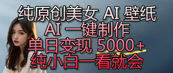 纯原创美女 AI 壁纸玩法，AI 一键制作，单日变现 5000+，纯小白一看就会！