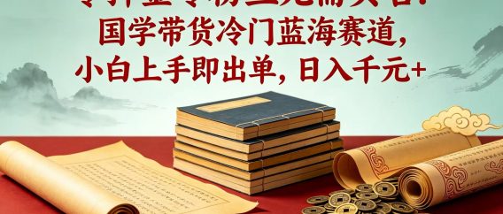 零押金零粉丝无需实名！国学带货冷门蓝海赛道，小白上手即出单，日入千元 +