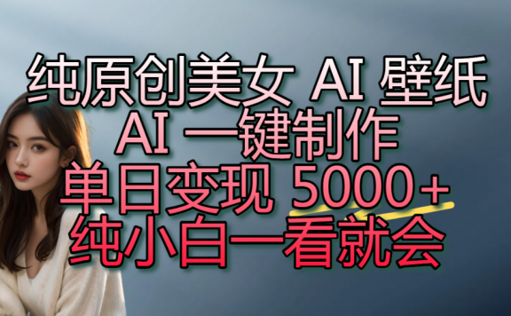纯原创美女 AI 壁纸玩法，AI 一键制作，单日变现 5000+，纯小白一看就会！
