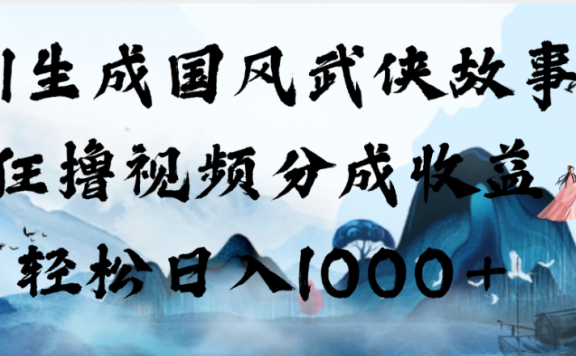 AI生成国风武侠故事，狂撸视频分成收益，轻松日入1000+！【可多平台分发】