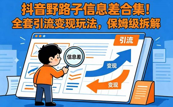 抖音野路子信息差合集!全套引流变现玩法,保姆级拆解