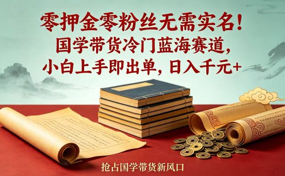 零押金零粉丝无需实名！国学带货冷门蓝海赛道，小白上手即出单，日入千元 +