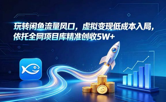 玩转闲鱼流量风口，虚拟变现低成本入局，依托全网项目库精准创收 5W+