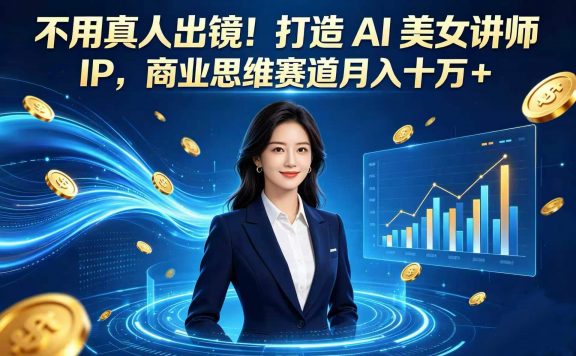 不用真人出镜！打造 AI 美女讲师 IP，商业思维赛道月入十万 +