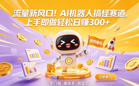 流量新风口！AI 机器人搞怪赛道，上手即做轻松日赚 300+