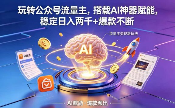 玩转公众号流量主，搭载 AI 神器赋能，稳定日入两千 + 爆款不断