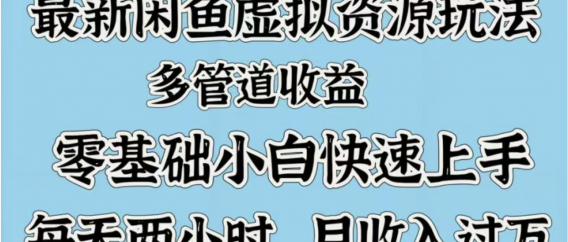 最新咸鱼虚拟资源玩法，多管道收益，零基础小白快速上手，每天两小时月收入过万