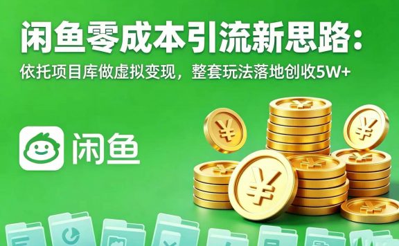 闲鱼零成本引流新思路：依托项目库做虚拟变现，整套玩法落地创收 5W+