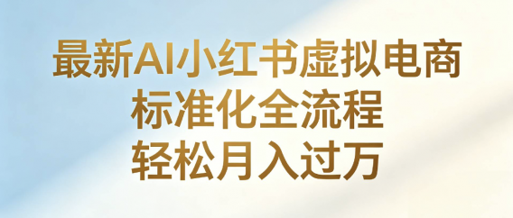 最新AI小红书虚拟电商 标准化全流程 轻松月入过万