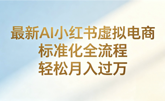 最新AI小红书虚拟电商 标准化全流程 轻松月入过万