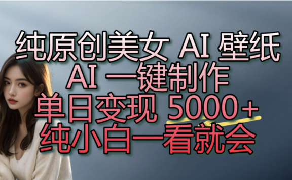 纯原创美女 AI 壁纸玩法，AI 一键制作，单日变现 5000+，纯小白一看就会！