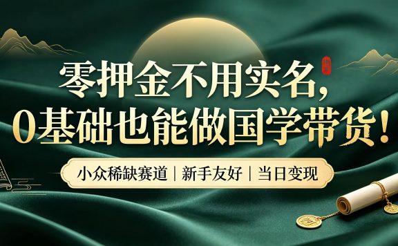 零押金不用实名，0 基础也能做国学带货！小众稀缺赛道，新手当天就能拿到收益